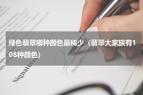 绿色翡翠哪种颜色最稀少（翡翠大家族有108种颜色）