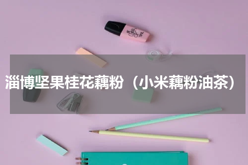 淄博坚果桂花藕粉（小米藕粉油茶）