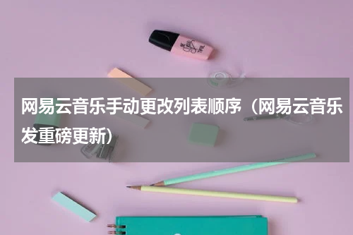 网易云音乐手动更改列表顺序（网易云音乐发重磅更新）