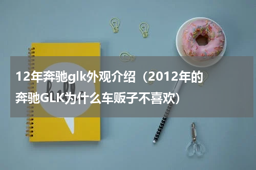 12年奔驰glk外观介绍（2012年的奔驰GLK为什么车贩子不喜欢）