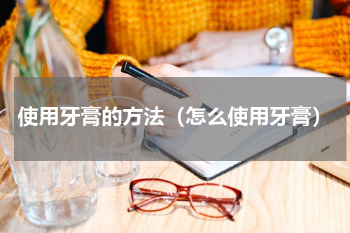 使用牙膏的方法（怎么使用牙膏）