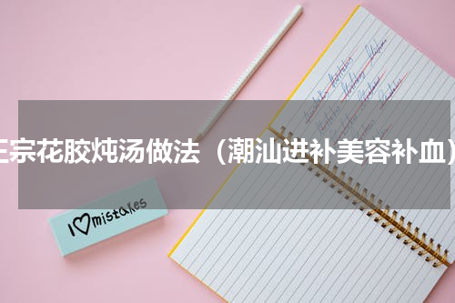 正宗花胶炖汤做法（潮汕进补美容补血）
