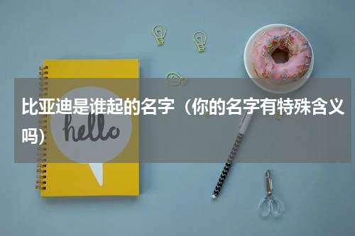 比亚迪是谁起的名字（你的名字有特殊含义吗）