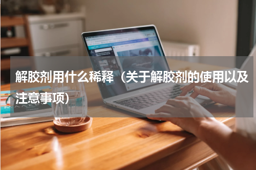 解胶剂用什么稀释（关于解胶剂的使用以及注意事项）