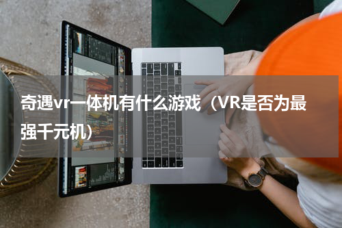 奇遇vr一体机有什么游戏（VR是否为最强千元机）
