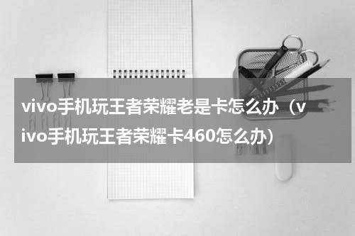 vivo手机玩王者荣耀老是卡怎么办（vivo手机玩王者荣耀卡460怎么办）
