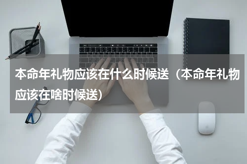 本命年礼物应该在什么时候送（本命年礼物应该在啥时候送）