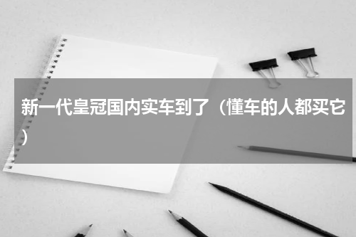 新一代皇冠国内实车到了（懂车的人都买它）
