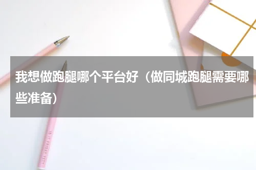 我想做跑腿哪个平台好（做同城跑腿需要哪些准备）