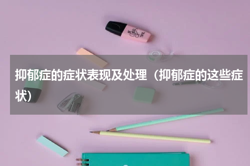 抑郁症的症状表现及处理（抑郁症的这些症状）