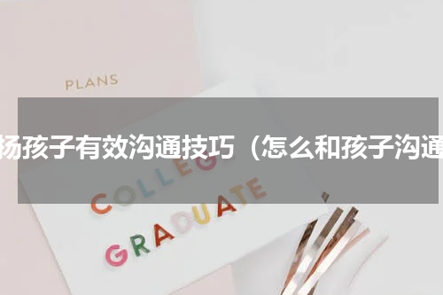 表扬孩子有效沟通技巧（怎么和孩子沟通）