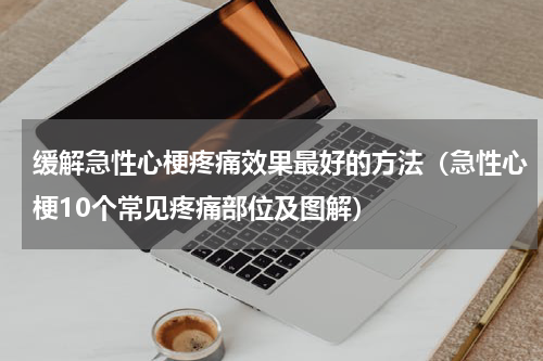 缓解急性心梗疼痛效果最好的方法（急性心梗10个常见疼痛部位及图解）