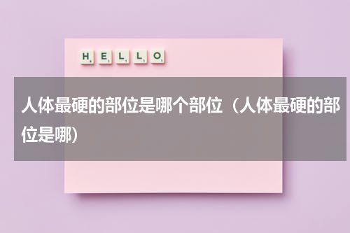 人体最硬的部位是哪个部位（人体最硬的部位是哪）