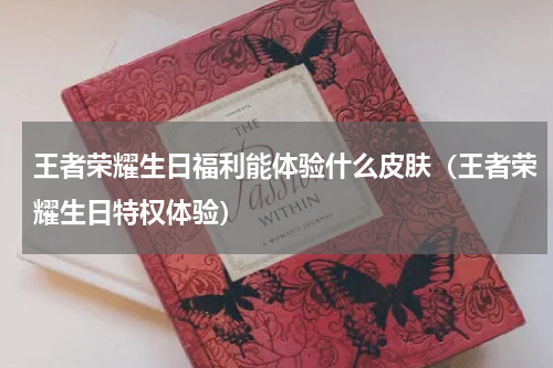 王者荣耀生日福利能体验什么皮肤（王者荣耀生日特权体验）