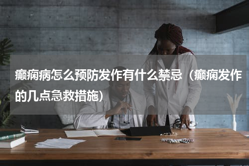 癫痫病怎么预防发作有什么禁忌（癫痫发作的几点急救措施）
