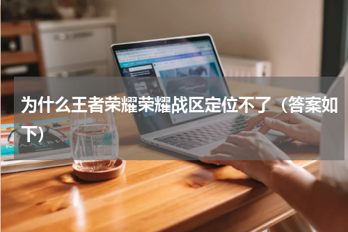 为什么王者荣耀荣耀战区定位不了（答案如下）