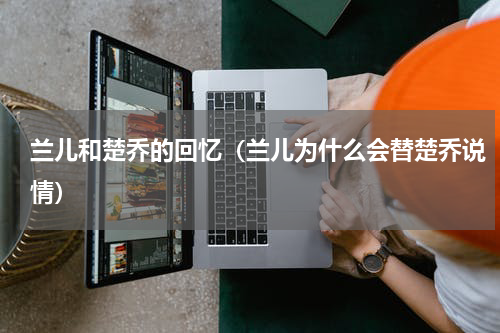 兰儿和楚乔的回忆（兰儿为什么会替楚乔说情）