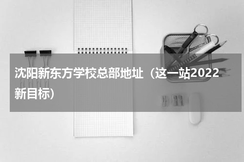沈阳新东方学校总部地址（这一站2022新目标）