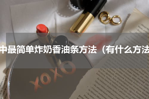 家中最简单炸奶香油条方法（有什么方法）
