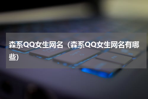 森系QQ女生网名（森系QQ女生网名有哪些）