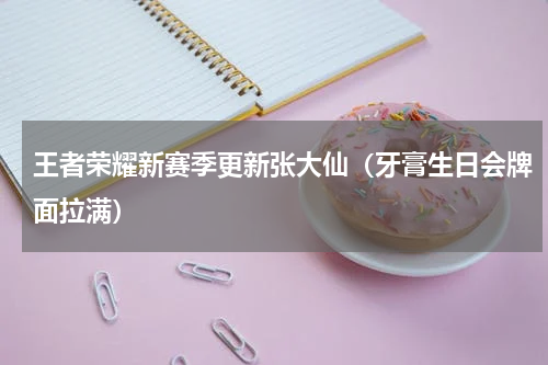王者荣耀新赛季更新张大仙（牙膏生日会牌面拉满）