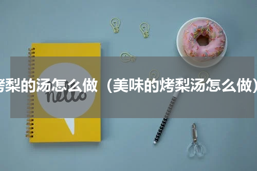 烤梨的汤怎么做（美味的烤梨汤怎么做）