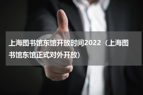 上海图书馆东馆开放时间2022（上海图书馆东馆正式对外开放）