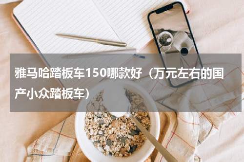 雅马哈踏板车150哪款好（万元左右的国产小众踏板车）