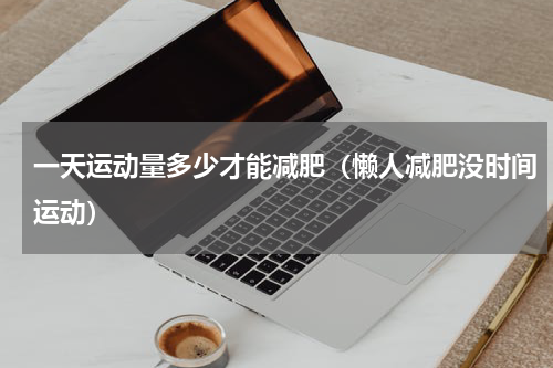 一天运动量多少才能减肥（懒人减肥没时间运动）