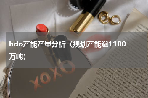 bdo产能产量分析（规划产能逾1100万吨）