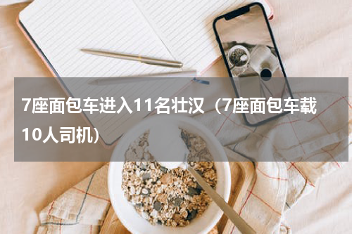 7座面包车进入11名壮汉（7座面包车载10人司机）