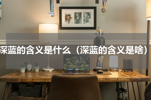 深蓝的含义是什么（深蓝的含义是啥）
