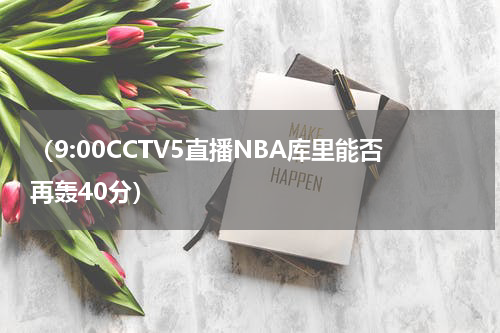 （9:00CCTV5直播NBA库里能否再轰40分）