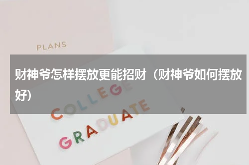 财神爷怎样摆放更能招财（财神爷如何摆放好）