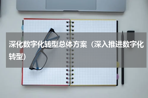 深化数字化转型总体方案（深入推进数字化转型）