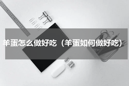 羊蛋怎么做好吃（羊蛋如何做好吃）