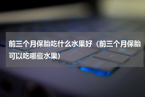 前三个月保胎吃什么水果好（前三个月保胎可以吃哪些水果）