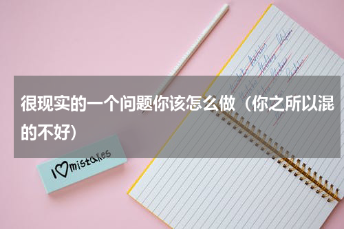 很现实的一个问题你该怎么做（你之所以混的不好）