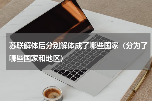 苏联解体后分别解体成了哪些国家（分为了哪些国家和地区）