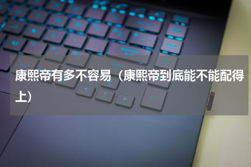 康熙帝有多不容易（康熙帝到底能不能配得上）