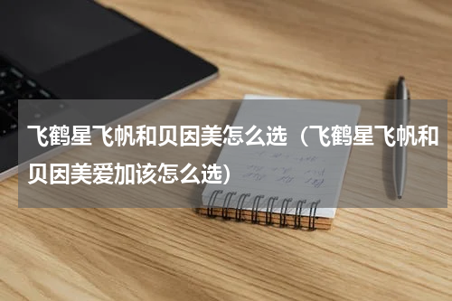 飞鹤星飞帆和贝因美怎么选（飞鹤星飞帆和贝因美爱加该怎么选）