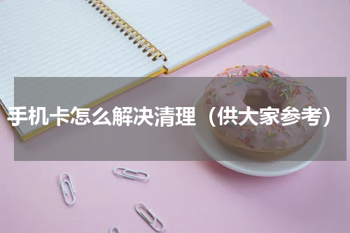 手机卡怎么解决清理（供大家参考）