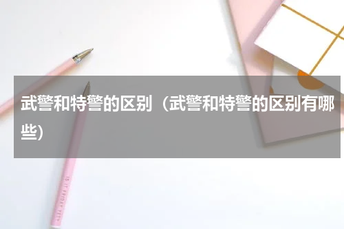 武警和特警的区别（武警和特警的区别有哪些）