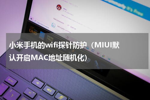 小米手机的wifi探针防护（MIUI默认开启MAC地址随机化）