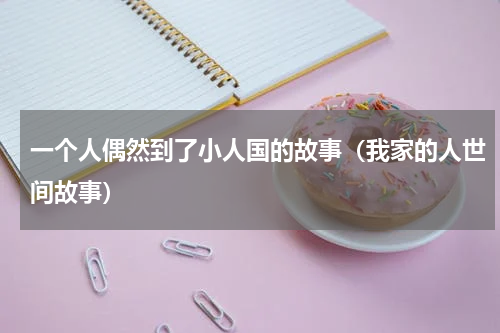 一个人偶然到了小人国的故事（我家的人世间故事）