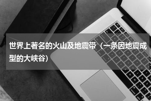 世界上著名的火山及地震带（一条因地震成型的大峡谷）