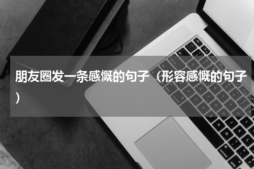 朋友圈发一条感慨的句子（形容感慨的句子）