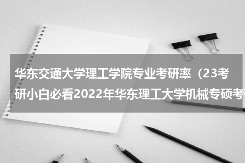 华东交通大学理工学院专业考研率（23考研小白必看2022年华东理工大学机械专硕考研拟录取经验贴）