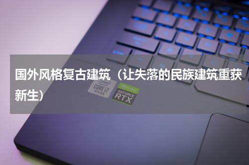 国外风格复古建筑（让失落的民族建筑重获新生）