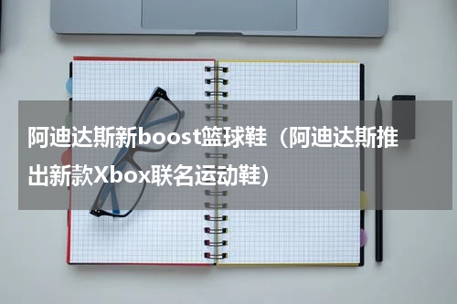 阿迪达斯新boost篮球鞋（阿迪达斯推出新款Xbox联名运动鞋）